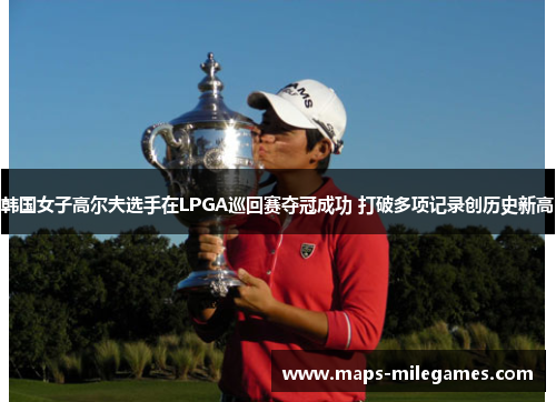 韩国女子高尔夫选手在LPGA巡回赛夺冠成功 打破多项记录创历史新高