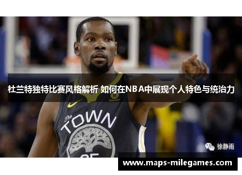 杜兰特独特比赛风格解析 如何在NBA中展现个人特色与统治力