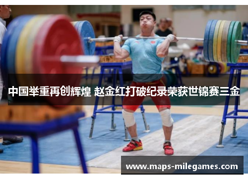 中国举重再创辉煌 赵金红打破纪录荣获世锦赛三金
