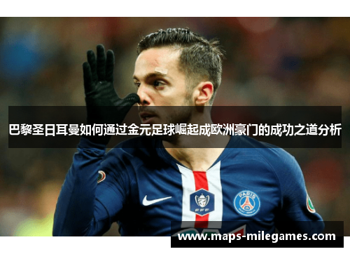 巴黎圣日耳曼如何通过金元足球崛起成欧洲豪门的成功之道分析