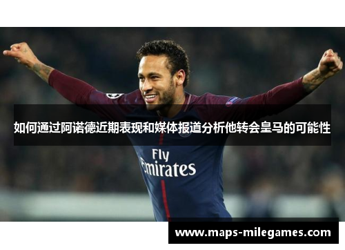 如何通过阿诺德近期表现和媒体报道分析他转会皇马的可能性