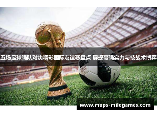 五场足球强队对决精彩国际友谊赛盘点 展现豪强实力与技战术博弈