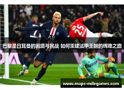 巴黎圣日耳曼的困境与挑战 如何重建法甲王朝的辉煌之路