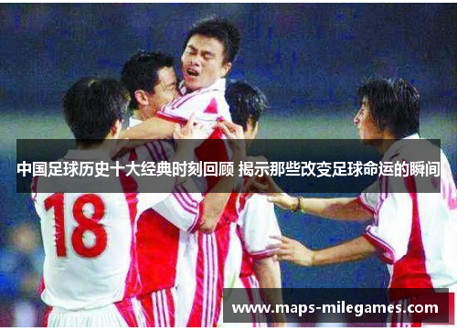 中国足球历史十大经典时刻回顾 揭示那些改变足球命运的瞬间