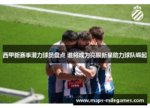 西甲新赛季潜力球员盘点 谁将成为亮眼新星助力球队崛起