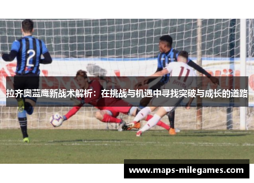 拉齐奥蓝鹰新战术解析：在挑战与机遇中寻找突破与成长的道路