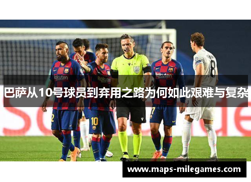 巴萨从10号球员到弃用之路为何如此艰难与复杂