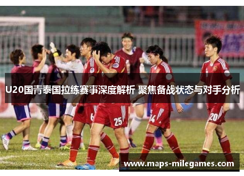 U20国青泰国拉练赛事深度解析 聚焦备战状态与对手分析