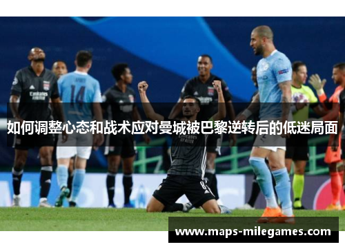 如何调整心态和战术应对曼城被巴黎逆转后的低迷局面