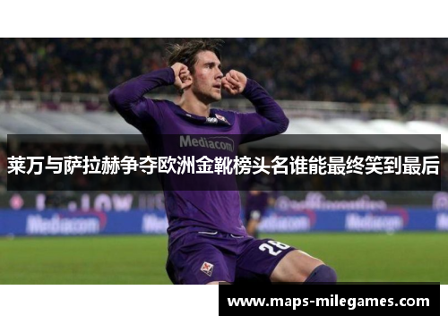 莱万与萨拉赫争夺欧洲金靴榜头名谁能最终笑到最后