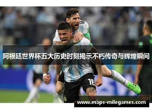 阿根廷世界杯五大历史时刻揭示不朽传奇与辉煌瞬间