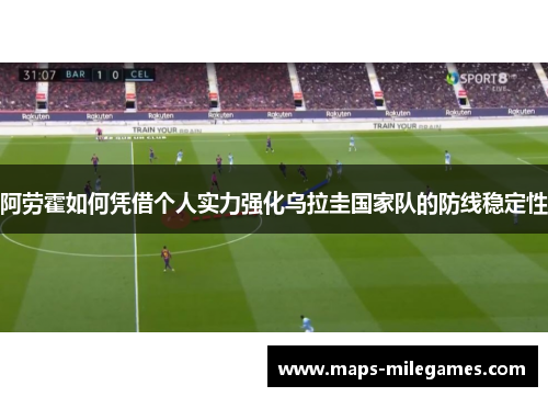 阿劳霍如何凭借个人实力强化乌拉圭国家队的防线稳定性