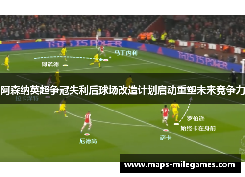 阿森纳英超争冠失利后球场改造计划启动重塑未来竞争力