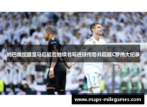 姆巴佩加盟皇马后能否继续书写进球传奇并超越C罗伟大纪录