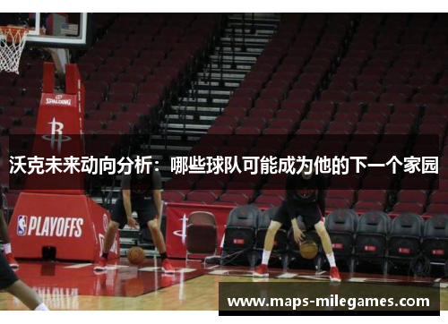 沃克未来动向分析：哪些球队可能成为他的下一个家园
