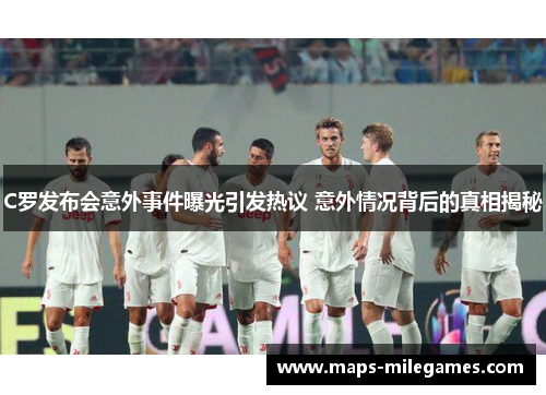C罗发布会意外事件曝光引发热议 意外情况背后的真相揭秘