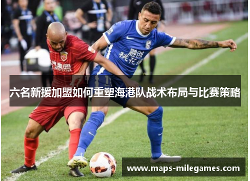 六名新援加盟如何重塑海港队战术布局与比赛策略