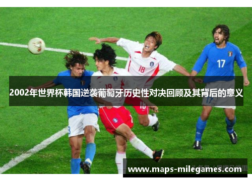2002年世界杯韩国逆袭葡萄牙历史性对决回顾及其背后的意义