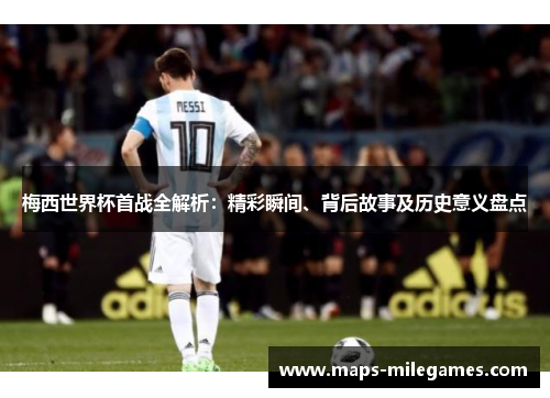 梅西世界杯首战全解析：精彩瞬间、背后故事及历史意义盘点