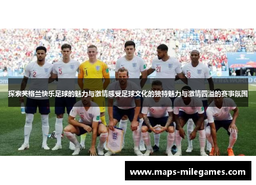 探索英格兰快乐足球的魅力与激情感受足球文化的独特魅力与激情四溢的赛事氛围