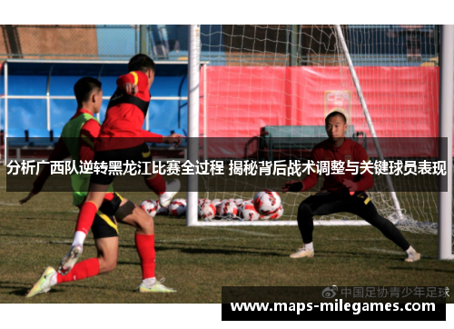 分析广西队逆转黑龙江比赛全过程 揭秘背后战术调整与关键球员表现