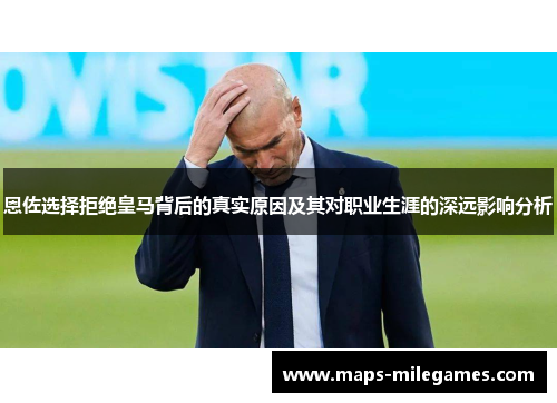 恩佐选择拒绝皇马背后的真实原因及其对职业生涯的深远影响分析