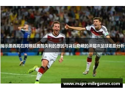 揭示墨西哥在阿根廷面前失利的原因与背后隐藏的深层次足球差距分析