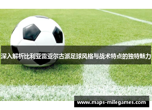 深入解析比利亚雷亚尔古派足球风格与战术特点的独特魅力