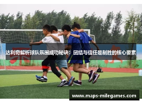 达利奇解析球队氛围成功秘诀：团结与信任是制胜的核心要素