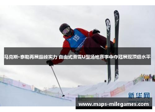 马克斯·泰勒再展巅峰实力 自由式滑雪U型场地赛事中夺冠展现顶级水平