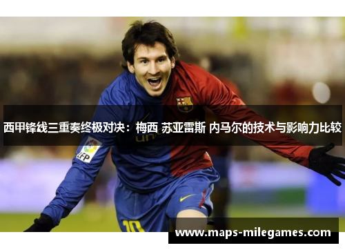 西甲锋线三重奏终极对决:梅西 苏亚雷斯 内马尔的技术与影响力比较 西甲锋线三重奏终极对决:梅西 苏亚雷斯 内马尔的技术与影响力比较