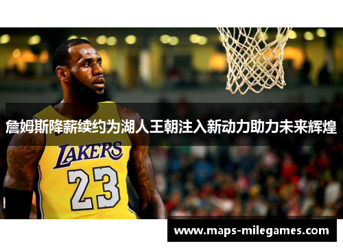 詹姆斯降薪续约为湖人王朝注入新动力助力未来辉煌 詹姆斯降薪续约为湖人王朝注入新动力助力未来辉煌