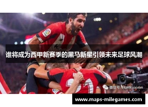 谁将成为西甲新赛季的黑马新星引领未来足球风潮 谁将成为西甲新赛季的黑马新星引领未来足球风潮