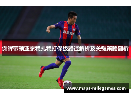 谢晖带领亚泰稳扎稳打保级路径解析及关键策略剖析