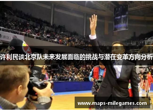 许利民谈北京队未来发展面临的挑战与潜在变革方向分析
