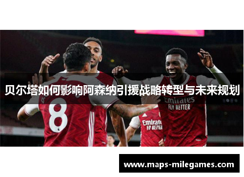 贝尔塔如何影响阿森纳引援战略转型与未来规划 贝尔塔如何影响阿森纳引援战略转型与未来规划