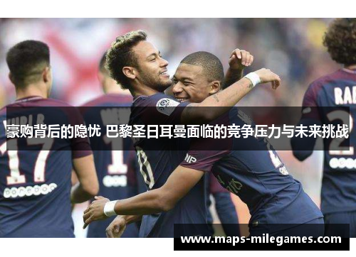 豪购背后的隐忧 巴黎圣日耳曼面临的竞争压力与未来挑战