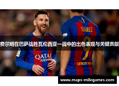 费尔明在巴萨战胜瓦伦西亚一战中的出色表现与关键贡献 费尔明在巴萨战胜瓦伦西亚一战中的出色表现与关键贡献