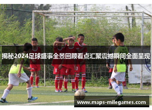 揭秘2024足球盛事全景回顾看点汇聚震撼瞬间全面呈现
