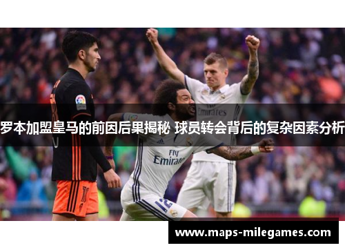 罗本加盟皇马的前因后果揭秘 球员转会背后的复杂因素分析