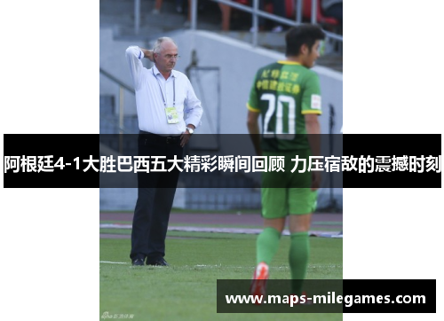 阿根廷4-1大胜巴西五大精彩瞬间回顾 力压宿敌的震撼时刻