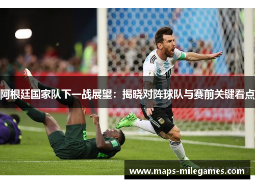 阿根廷国家队下一战展望：揭晓对阵球队与赛前关键看点