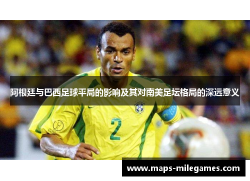 阿根廷与巴西足球平局的影响及其对南美足坛格局的深远意义 阿根廷与巴西足球平局的影响及其对南美足坛格局的深远意义