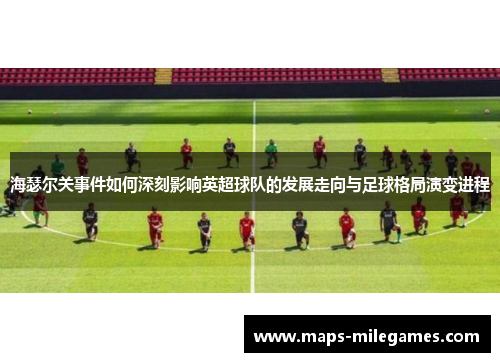 海瑟尔关事件如何深刻影响英超球队的发展走向与足球格局演变进程