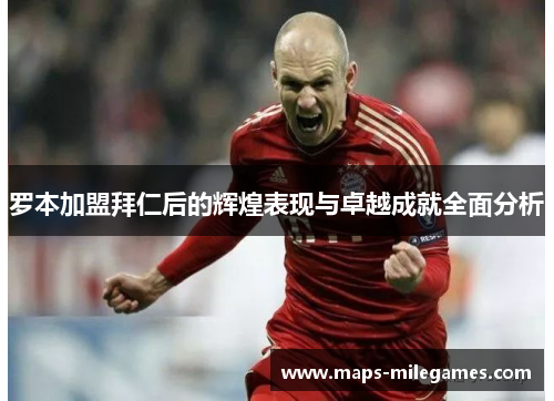 罗本加盟拜仁后的辉煌表现与卓越成就全面分析