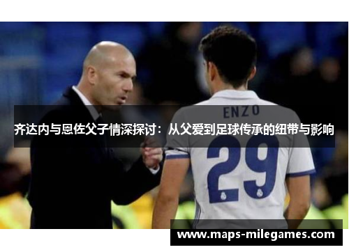齐达内与恩佐父子情深探讨：从父爱到足球传承的纽带与影响