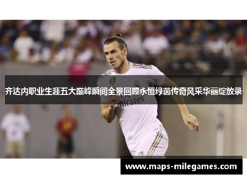 齐达内职业生涯五大巅峰瞬间全景回顾永恒绿茵传奇风采华丽绽放录