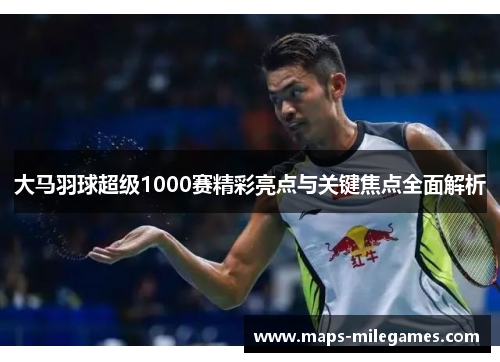 大马羽球超级1000赛精彩亮点与关键焦点全面解析 大马羽球超级1000赛精彩亮点与关键焦点全面解析